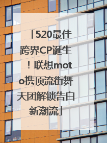 520最佳跨界CP诞生！联想moto携顶流街舞天团解锁告白新潮流