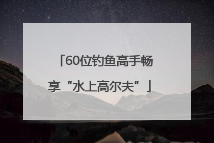 60位钓鱼高手畅享“水上高尔夫”