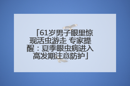 61岁男子眼里惊现活虫游走 专家提醒：夏季眼虫病进入高发期注意防护