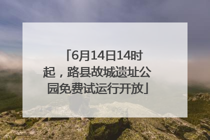 6月14日14时起，路县故城遗址公园免费试运行开放