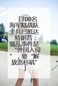 700名海军陆战队士兵已抵达 特朗普：骚乱事件是“外国入侵”，要“解放洛杉矶”