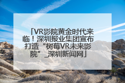 VR影院黄金时代来临！深圳报业集团宣布打造“树莓VR未来影院”_深圳新闻网